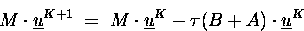 \begin{displaymath}
M \cdot \underline{u}^{K+1} \;=\; M \cdot \underline{u}^{K} - \tau (B+A)\cdot\underline{u}^{K}
\end{displaymath}