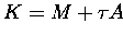 $K = M + \tau A$