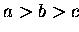 $a > b > c$