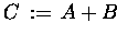 $C \,:=\, A + B$
