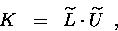 \begin{displaymath}
K \;\;=\;\; \widetilde{L} \makebox[0pt]{} \cdot \widetilde{U} \makebox[0pt]{} \enspace,
\end{displaymath}