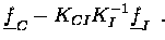 $\displaystyle \underline{f}_C - K_{CI} K_I^{-1} \underline{f}_I
\enspace .$