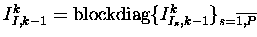 $ I_{I,k-1}^{k} =
\textrm{blockdiag}\{I_{I_s,k-1}^{k}\}_{s=\overline{1,P} \makebox[0pt]{}}
\enspace$