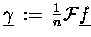 $\underline{\gamma} \,:=\, \tfrac{1}{n} \ensuremath{{\cal F}}\underline{f}$