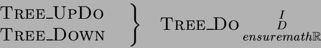 $\left.{\begin{array}{l}
\mbox{{\sc Tree\_UpDo}} \ \mbox{{\sc Tree\_Down}}\;\;...
...Tree\_Do}}\begin{smallmatrix}I \ D \ ensuremath{\mathbb{R}}\end{smallmatrix} $