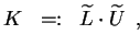 $\displaystyle K \;\;=:\;\; \widetilde{L} \makebox[0pt]{} \cdot \widetilde{U} \makebox[0pt]{} \enspace,$