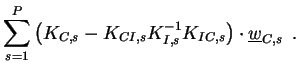 $\displaystyle \sum\limits_{s=1}^P
\left( K_{C,s} - K_{CI,s} K_{I,s}^{-1} K_{IC,s} \right)
\cdot\underline{w}_{C,s}
\enspace .$