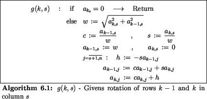 \begin{algorithmus}
% latex2html id marker 26285
\caption {$g(k,s)$\ - Givens ro...
... \quad\qquad\quad a_{k,j} \,:=\, c a_{k,j} + h
\end{eqnarray*}\end{algorithmus}