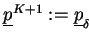 $ \underline{p}^{K+1}:=\underline{p}_{\delta}$