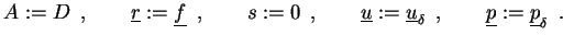 $\displaystyle A:=D \enspace,\qquad\underline{r}:=\underline{f}\enspace,\qquad s...
...ine{u}_{\delta}
\enspace,\qquad\underline{p}:=\underline{p}_{\delta} \enspace.
$
